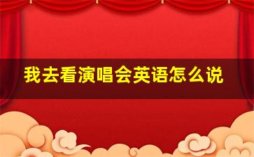 我去看演唱会英语怎么说