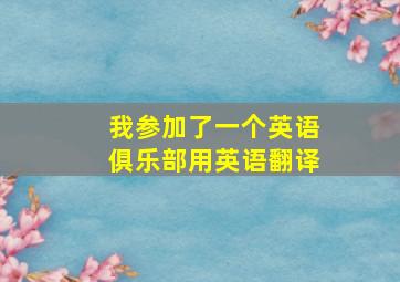 我参加了一个英语俱乐部用英语翻译