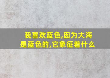 我喜欢蓝色,因为大海是蓝色的,它象征着什么