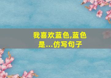 我喜欢蓝色,蓝色是...仿写句子