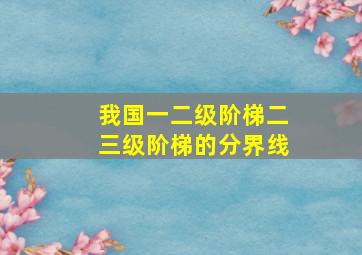 我国一二级阶梯二三级阶梯的分界线