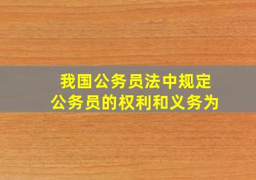 我国公务员法中规定公务员的权利和义务为