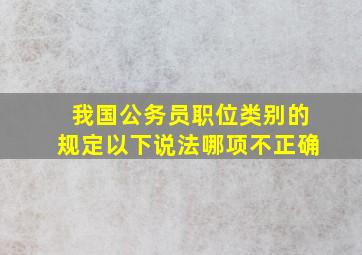 我国公务员职位类别的规定以下说法哪项不正确