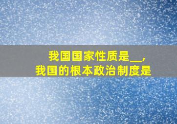 我国国家性质是__,我国的根本政治制度是