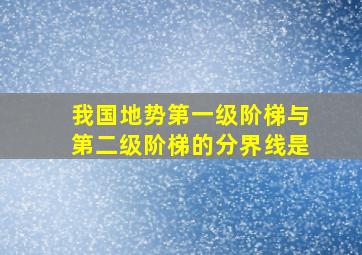 我国地势第一级阶梯与第二级阶梯的分界线是