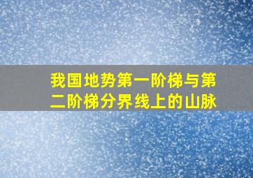 我国地势第一阶梯与第二阶梯分界线上的山脉