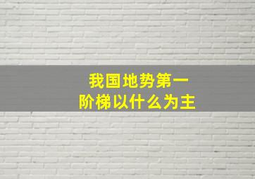 我国地势第一阶梯以什么为主