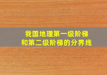 我国地理第一级阶梯和第二级阶梯的分界线