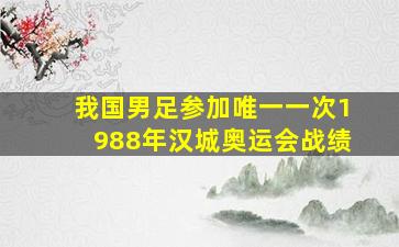 我国男足参加唯一一次1988年汉城奥运会战绩