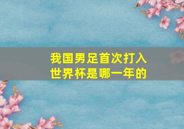 我国男足首次打入世界杯是哪一年的