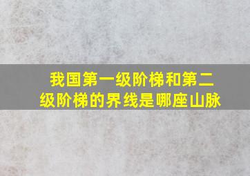 我国第一级阶梯和第二级阶梯的界线是哪座山脉