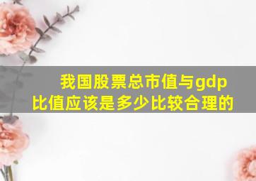 我国股票总市值与gdp比值应该是多少比较合理的