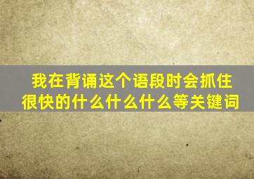 我在背诵这个语段时会抓住很快的什么什么什么等关键词