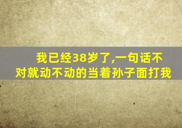 我已经38岁了,一句话不对就动不动的当着孙子面打我