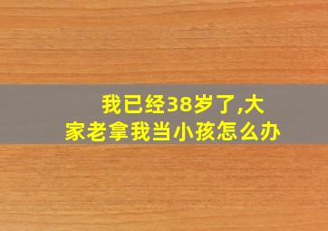 我已经38岁了,大家老拿我当小孩怎么办