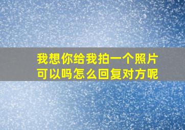 我想你给我拍一个照片可以吗怎么回复对方呢