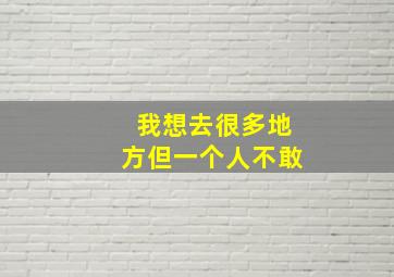 我想去很多地方但一个人不敢