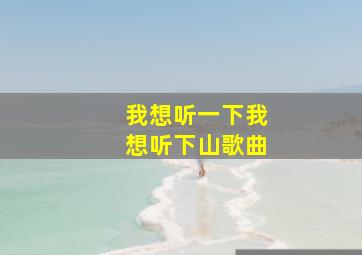 我想听一下我想听下山歌曲