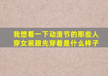 我想看一下动漫节的那些人穿女装跟先穿着是什么样子