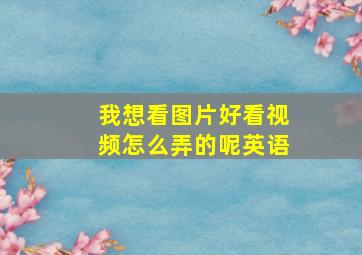 我想看图片好看视频怎么弄的呢英语