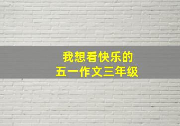 我想看快乐的五一作文三年级