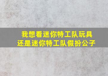 我想看迷你特工队玩具还是迷你特工队假扮公子