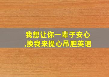 我想让你一辈子安心,换我来提心吊胆英语