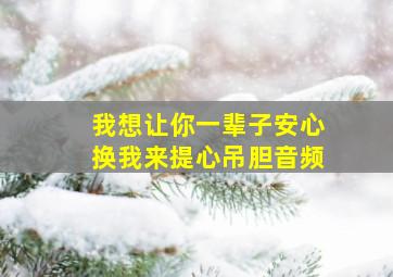 我想让你一辈子安心换我来提心吊胆音频