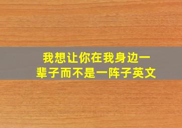 我想让你在我身边一辈子而不是一阵子英文