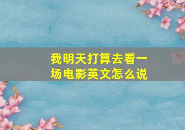 我明天打算去看一场电影英文怎么说