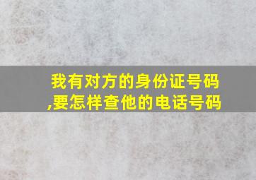 我有对方的身份证号码,要怎样查他的电话号码