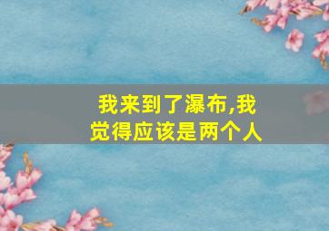 我来到了瀑布,我觉得应该是两个人