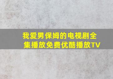 我爱男保姆的电视剧全集播放免费优酷播放TV