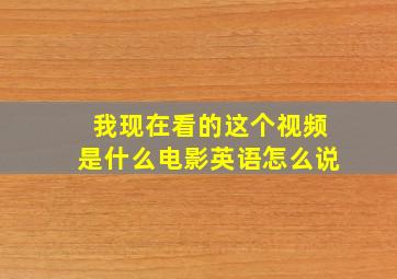 我现在看的这个视频是什么电影英语怎么说