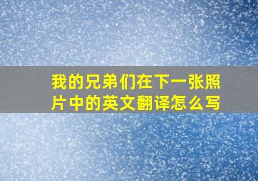 我的兄弟们在下一张照片中的英文翻译怎么写