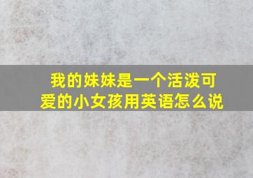 我的妹妹是一个活泼可爱的小女孩用英语怎么说