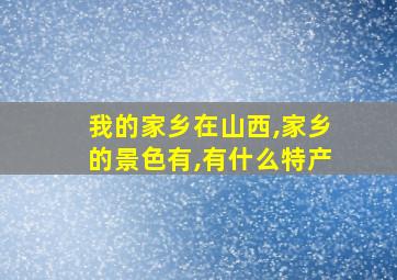 我的家乡在山西,家乡的景色有,有什么特产