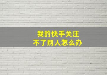 我的快手关注不了别人怎么办