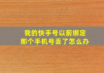 我的快手号以前绑定那个手机号丢了怎么办