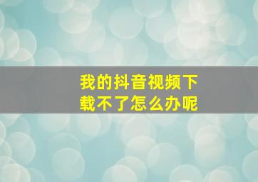 我的抖音视频下载不了怎么办呢