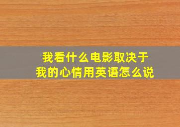 我看什么电影取决于我的心情用英语怎么说