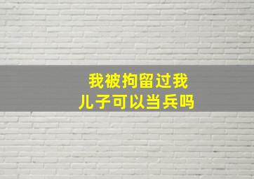 我被拘留过我儿子可以当兵吗