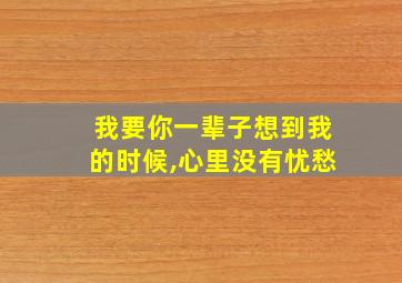 我要你一辈子想到我的时候,心里没有忧愁