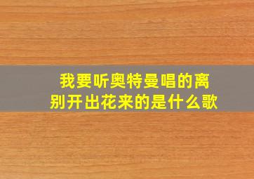 我要听奥特曼唱的离别开出花来的是什么歌