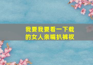 我要我要看一下载的女人亲嘴扒裤衩