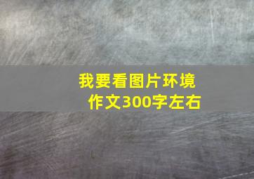 我要看图片环境作文300字左右