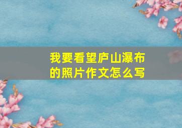 我要看望庐山瀑布的照片作文怎么写