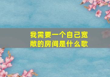 我需要一个自己宽敞的房间是什么歌