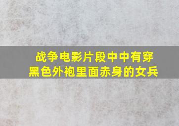 战争电影片段中中有穿黑色外袍里面赤身的女兵