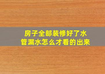 房子全部装修好了水管漏水怎么才看的出来